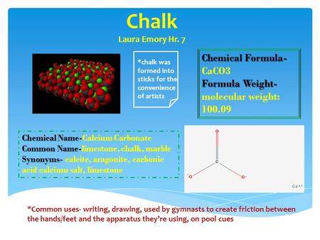Chalk Laura Emory Hr. 7 Chemical Name Chemical Name-Calcium Carbonate Common Name Common Name-limestone, chalk, marble Synonyms Synonyms- calcite, aragonite,