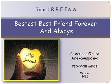 Bestest Best Friend Forever And Always Topic: B B F FA A С еменова Ольга Александровна ГБОУ СОШ №1062 Москва 2012.