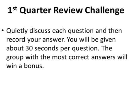 1 st Quarter Review Challenge Quietly discuss each question and then record your answer. You will be given about 30 seconds per question. The group with.