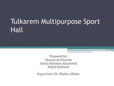 Tulkarem Multipurpose Sport Hall Prepared by: Moatasem Ghanim Abdul-Rahman Alsaabneh Malek Salatneh Supervisor: Dr. Shaker Albitar.