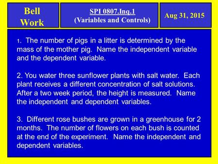 Bell Work Aug 31, 2015 SPI 0807.Inq.1 (Variables and Controls) 1. The number of pigs in a litter is determined by the mass of the mother pig. Name the.