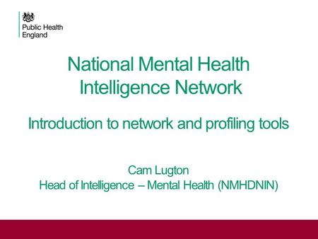 National Mental Health Intelligence Network Introduction to network and profiling tools Cam Lugton Head of Intelligence – Mental Health (NMHDNIN)