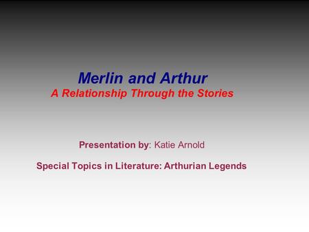 Merlin and Arthur A Relationship Through the Stories Presentation by: Katie Arnold Special Topics in Literature: Arthurian Legends.
