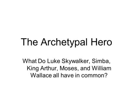 The Archetypal Hero What Do Luke Skywalker, Simba, King Arthur, Moses, and William Wallace all have in common? The archetypal hero appears in all religions,