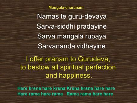 Mangala-charanam Namas te guru-devaya Sarva-siddhi pradayine Sarva mangala rupaya Sarvananda vidhayine I offer pranam to Gurudeva, to bestow all spiritual.