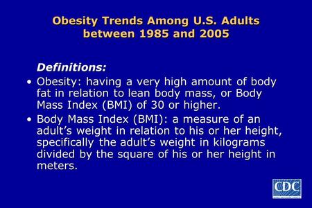 Obesity Trends Among U.S. Adults between 1985 and 2005 Definitions: Obesity: having a very high amount of body fat in relation to lean body mass, or Body.