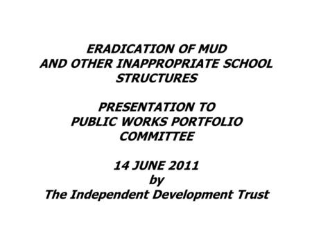 ERADICATION OF MUD AND OTHER INAPPROPRIATE SCHOOL STRUCTURES PRESENTATION TO PUBLIC WORKS PORTFOLIO COMMITTEE 14 JUNE 2011 by The Independent Development.