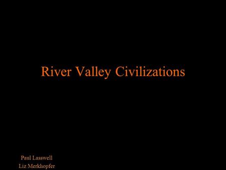 River Valley Civilizations Paul Lasswell Liz Merkhopfer.