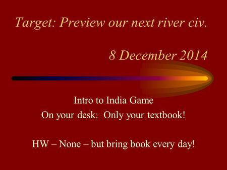Target: Preview our next river civ. 8 December 2014 Intro to India Game On your desk: Only your textbook! HW – None – but bring book every day!