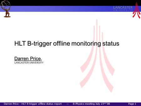 Darren Price – HLT B-trigger offline status report :: B-Physics meeting July 23 rd ‘08Page 1 HLT B-trigger offline monitoring status Darren Price, LANCASTER.