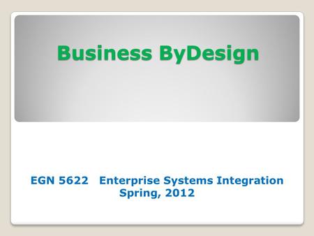 Business ByDesign EGN 5622 Enterprise Systems Integration Spring, 2012.