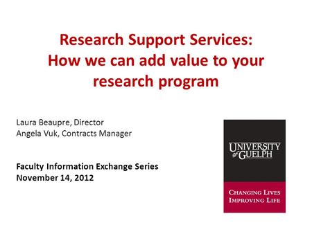 Research Support Services: How we can add value to your research program Laura Beaupre, Director Angela Vuk, Contracts Manager Faculty Information Exchange.