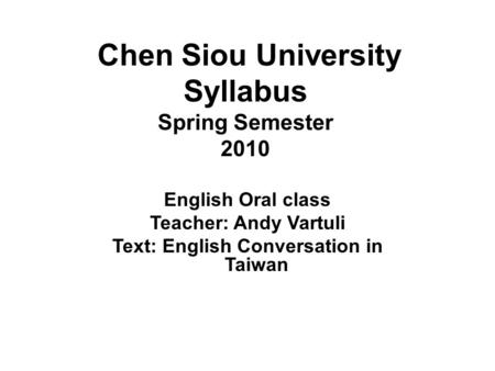 Chen Siou University Syllabus Spring Semester 2010 English Oral class Teacher: Andy Vartuli Text: English Conversation in Taiwan.