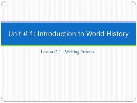 Lesson # 2 – Writing Process Unit # 1: Introduction to World History.
