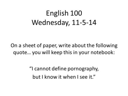 English 100 Wednesday, 11-5-14 On a sheet of paper, write about the following quote… you will keep this in your notebook: “I cannot define pornography,