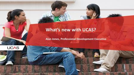 What’s new with UCAS? Alan Jones, Professional Development Executive.