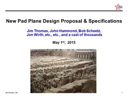 1 Jim Thomas - LBL New Pad Plane Design Proposal & Specifications Jim Thomas, John Hammond, Bob Scheetz, Jon Wirth, etc., etc., and a cast of thousands.