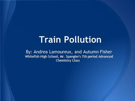Train Pollution By: Andrea Lamoureux, and Autumn Fisher Whitefish High School, Mr. Spangler's 7th period Advanced Chemistry Class.