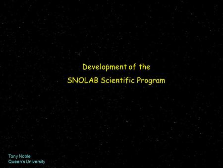 Tony Noble Queen’s University Development of the SNOLAB Scientific Program.