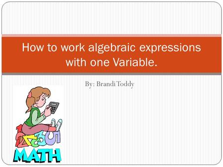 By: Brandi Toddy How to work algebraic expressions with one Variable.