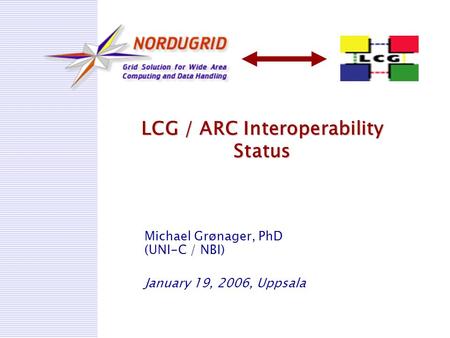 LCG / ARC Interoperability Status Michael Grønager, PhD (UNI-C / NBI) January 19, 2006, Uppsala.