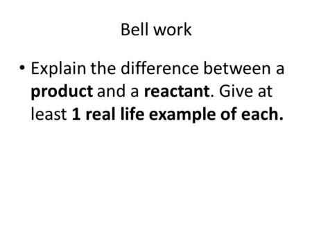 Bell work Explain the difference between a product and a reactant. Give at least 1 real life example of each.