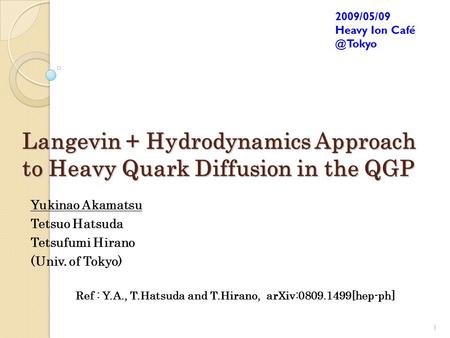 Langevin + Hydrodynamics Approach to Heavy Quark Diffusion in the QGP Yukinao Akamatsu Tetsuo Hatsuda Tetsufumi Hirano (Univ. of Tokyo) 1 2009/05/09 Heavy.
