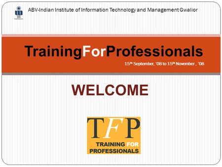 TrainingForProfessionals ABV-Indian Institute of Information Technology and Management Gwalior 15 th September, ‘08 to 15 th November, ‘08 WELCOME.