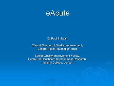 EAcute Dr Paul Sullivan Clinical Director of Quality Improvement, Salford Royal Foundation Trust Senior Quality Improvement Fellow, Centre for Healthcare.