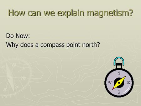 How can we explain magnetism? Do Now: Why does a compass point north?