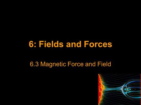 6: Fields and Forces 6.3 Magnetic Force and Field.