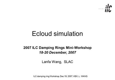 ILC damping ring Workshop, Dec 19, 2007, KEK, L. WANG Ecloud simulation 2007 ILC Damping Rings Mini-Workshop 18-20 December, 2007 Lanfa Wang, SLAC.