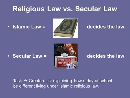 Religious Law vs. Secular Law Islamic Law = Secular Law = decides the law Task  Create a list explaining how a day at school be different living under.