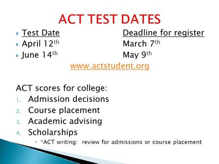  Test DateDeadline for register  April 12 th March 7 th  June 14 th May 9 th www.actstudent.org ACT scores for college: 1. Admission decisions 2. Course.