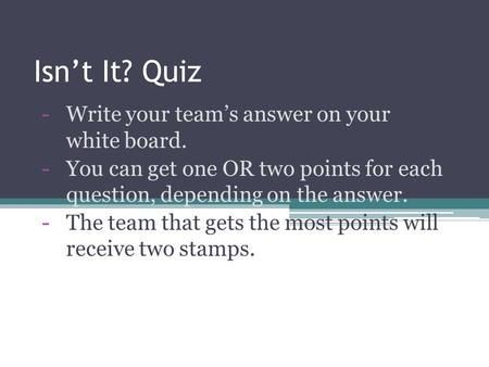 Isn’t It? Quiz -Write your team’s answer on your white board. -You can get one OR two points for each question, depending on the answer. -The team that.