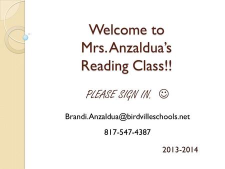Welcome to Mrs. Anzaldua’s Reading Class!! 2013-2014 PLEASE SIGN IN. 817-547-4387.