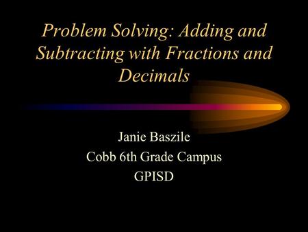 Problem Solving: Adding and Subtracting with Fractions and Decimals Janie Baszile Cobb 6th Grade Campus GPISD.