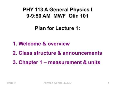 8/29/2012PHY 113 A Fall 2012 -- Lecture 11 PHY 113 A General Physics I 9-9:50 AM MWF Olin 101 Plan for Lecture 1: 1. Welcome & overview 2. Class structure.