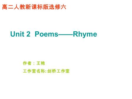 高二人教新课标版选修六 Unit 2 Poems Unit 2 Poems——Rhyme 作者：王艳 工作室名称 : 剑桥工作室.