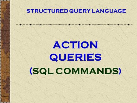ACTION QUERIES (SQL COMMANDS ) STRUCTURED QUERY LANGUAGE.