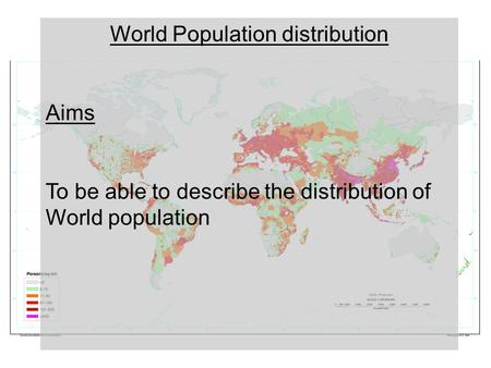 World Population distribution Aims To be able to describe the distribution of World population.