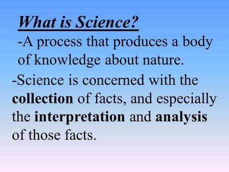 What is Science? -A process that produces a body of knowledge about nature. -Science is concerned with the collection of facts, and especially the interpretation.