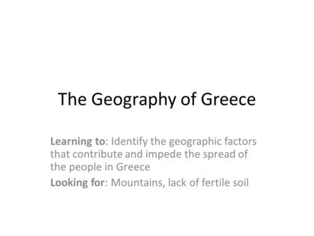 The Geography of Greece Learning to: Identify the geographic factors that contribute and impede the spread of the people in Greece Looking for: Mountains,