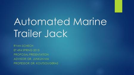 Automated Marine Trailer Jack RYAN SCHECH ET 494 SPRING 2015 PROPOSAL PRESENTATION ADVISOR: DR. JUNKUN MA PROFESSOR: DR. KOUTSOUGERAS.