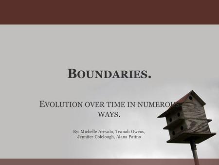 B OUNDARIES. E VOLUTION OVER TIME IN NUMEROUS WAYS. By: Michelle Arevalo, Teanah Owens, Jennifer Colclough, Alana Patino.