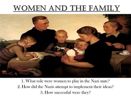 Women and the Family 1. What role were women to play in the Nazi state? 2. How did the Nazis attempt to implement their ideas? 3. How successful were they?