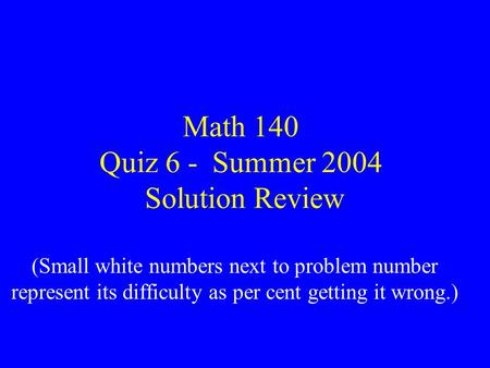 Math 140 Quiz 6 - Summer 2004 Solution Review (Small white numbers next to problem number represent its difficulty as per cent getting it wrong.)
