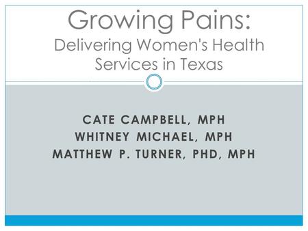 CATE CAMPBELL, MPH WHITNEY MICHAEL, MPH MATTHEW P. TURNER, PHD, MPH Growing Pains: Delivering Women's Health Services in Texas.