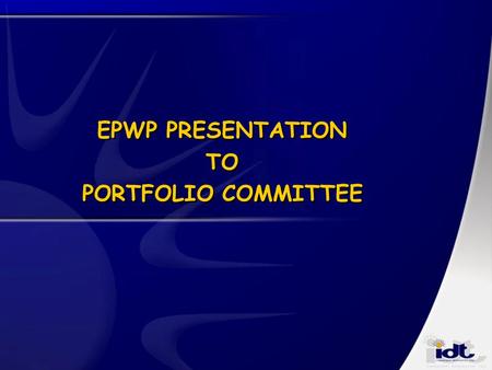EPWP PRESENTATION TO PORTFOLIO COMMITTEE. Principles informing IDT’s role Adding value to government development agenda Delivery of measurable sustainable.