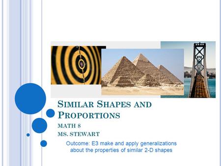 S IMILAR S HAPES AND P ROPORTIONS MATH 8 MS. STEWART Outcome: E3 make and apply generalizations about the properties of similar 2-D shapes.